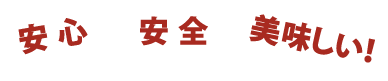 安心・安全・美味しい