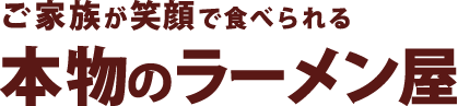 ご家族が笑顔で食べられる本物のラーメン屋