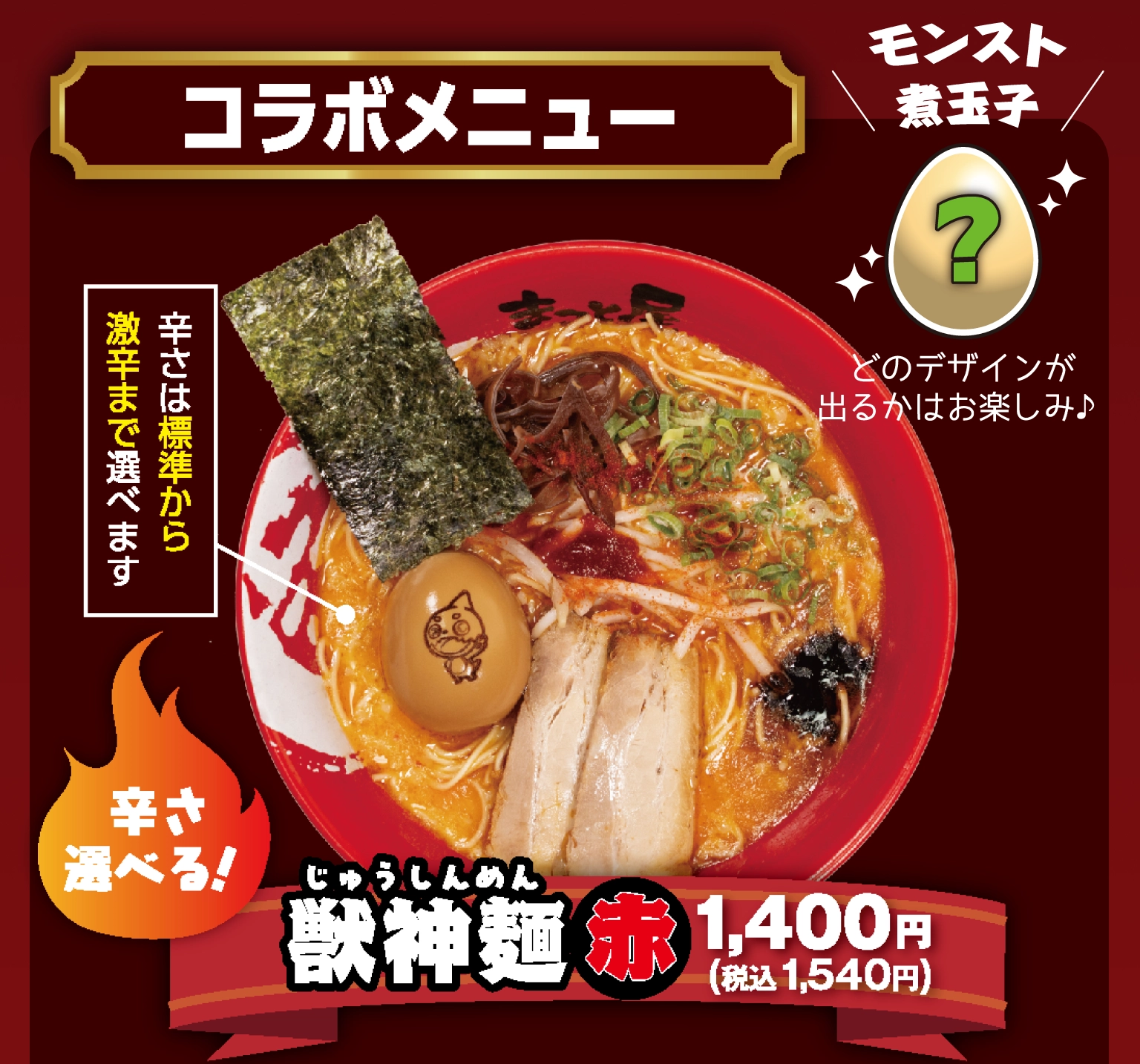 獣神麺（じゅうしんめん）赤 1,400円（税込1,540円）辛さは標準から激辛まで選べます コラボメニューモンスト煮玉子 どのデザインが出るかはお楽しみ♪
