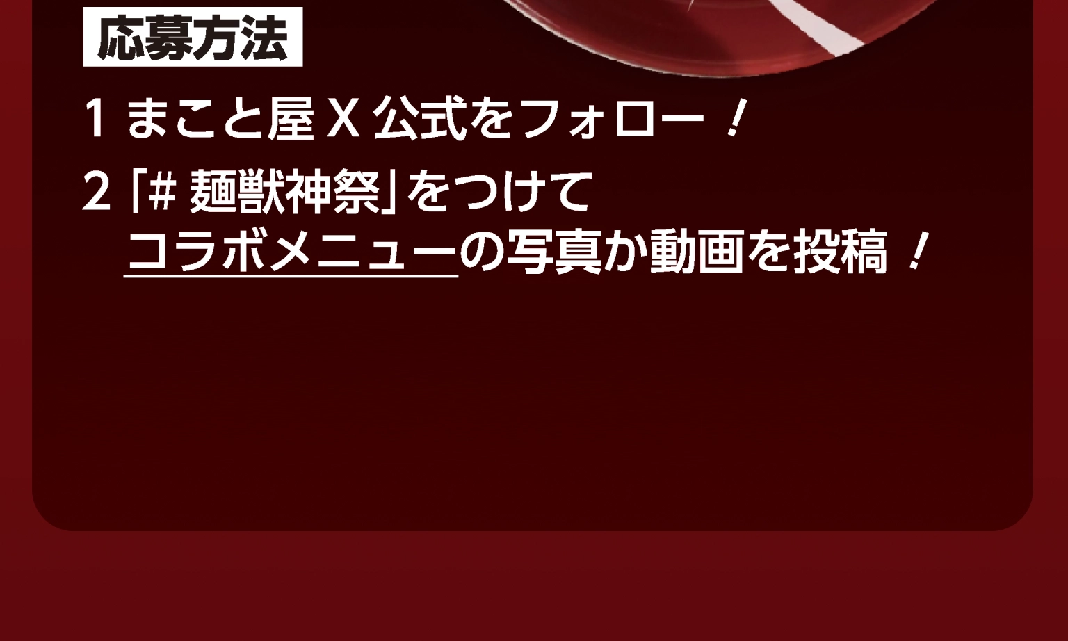 応募方法　1.まこと屋X公式をフォロー！2.「#麺獣神祭」をつけてコラボメニューの写真か動画を投稿！