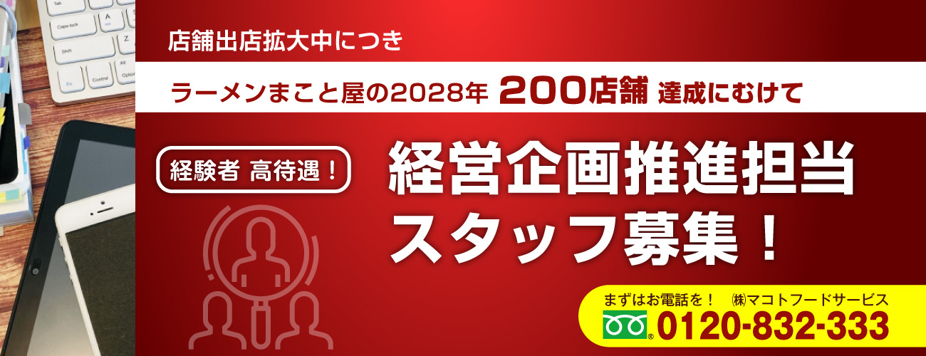 店舗出店拡大中につき、ラーメンまこと屋の2028年200店舗達成にむけ経営企画推進担当スタッフ募集！経験者高待遇！まずはお電話を！株式会社マコトフードサービス0120-832-333