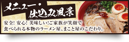 メニュー・仕込み風景 安全！ 安心！ 美味しい！ご家族が笑顔で食べられる本物のラーメン屋、まこと屋のこだわり。