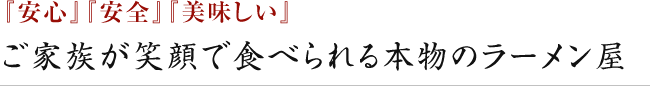 『安心』『安全』『美味しい』ご家族が笑顔で食べられる本物のラーメン屋